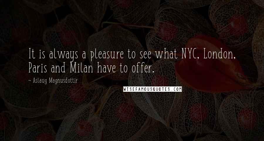 Aslaug Magnusdottir Quotes: It is always a pleasure to see what NYC, London, Paris and Milan have to offer.