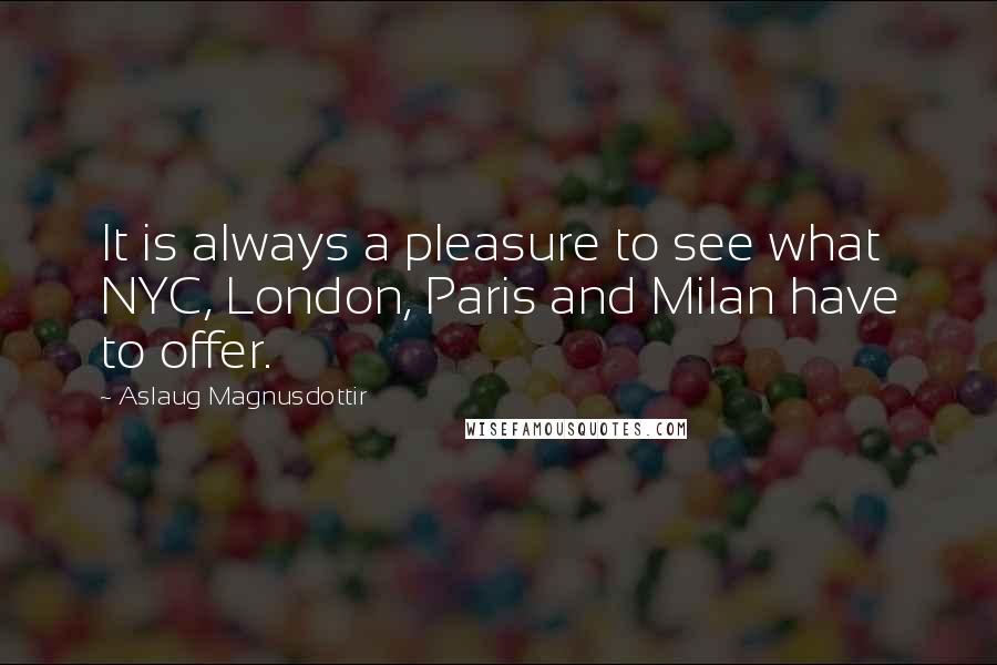 Aslaug Magnusdottir Quotes: It is always a pleasure to see what NYC, London, Paris and Milan have to offer.