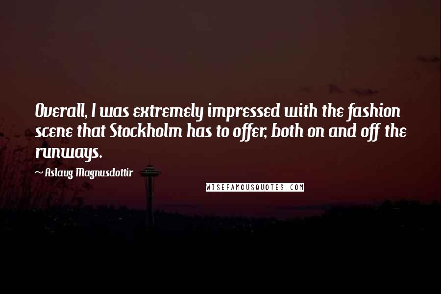 Aslaug Magnusdottir Quotes: Overall, I was extremely impressed with the fashion scene that Stockholm has to offer, both on and off the runways.