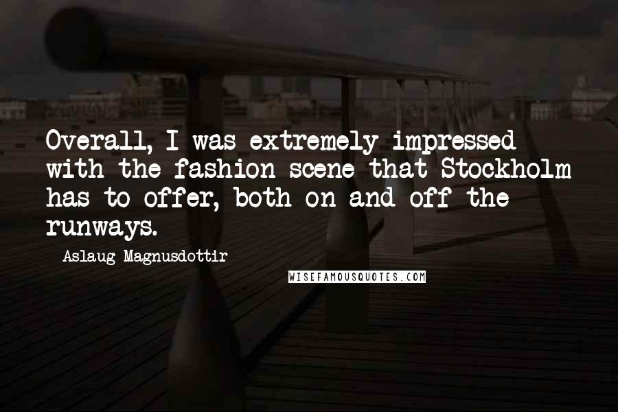 Aslaug Magnusdottir Quotes: Overall, I was extremely impressed with the fashion scene that Stockholm has to offer, both on and off the runways.