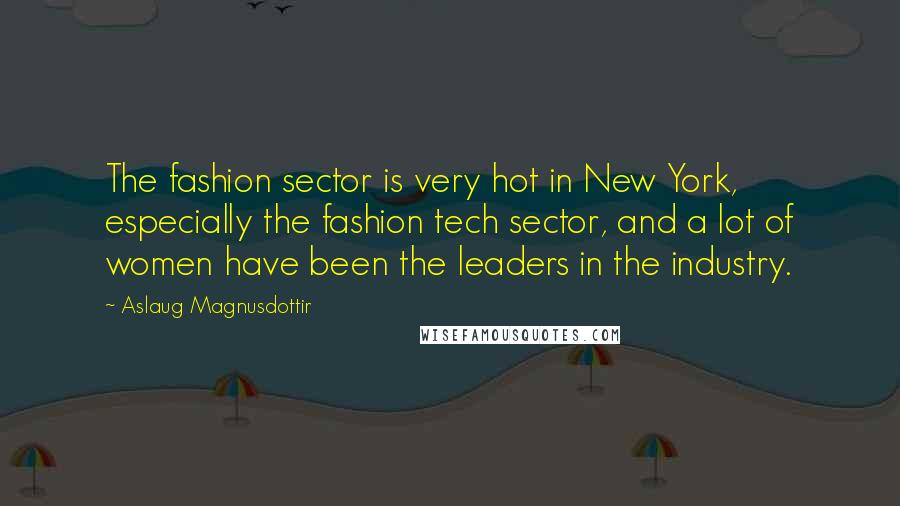 Aslaug Magnusdottir Quotes: The fashion sector is very hot in New York, especially the fashion tech sector, and a lot of women have been the leaders in the industry.