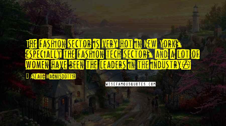 Aslaug Magnusdottir Quotes: The fashion sector is very hot in New York, especially the fashion tech sector, and a lot of women have been the leaders in the industry.