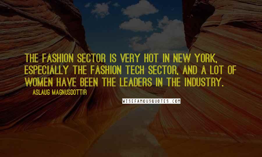 Aslaug Magnusdottir Quotes: The fashion sector is very hot in New York, especially the fashion tech sector, and a lot of women have been the leaders in the industry.