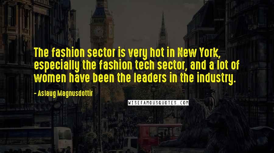 Aslaug Magnusdottir Quotes: The fashion sector is very hot in New York, especially the fashion tech sector, and a lot of women have been the leaders in the industry.