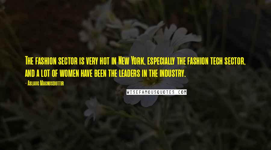 Aslaug Magnusdottir Quotes: The fashion sector is very hot in New York, especially the fashion tech sector, and a lot of women have been the leaders in the industry.