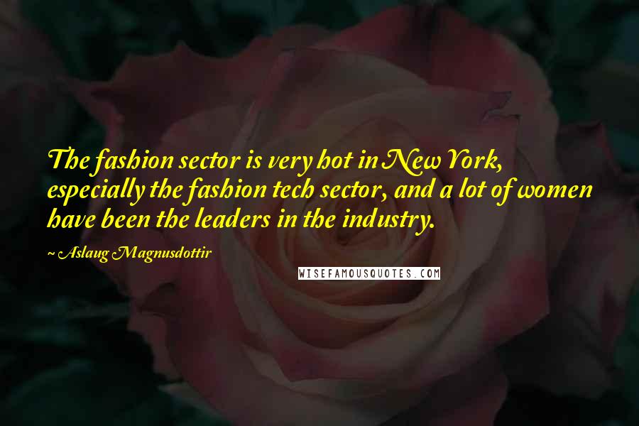 Aslaug Magnusdottir Quotes: The fashion sector is very hot in New York, especially the fashion tech sector, and a lot of women have been the leaders in the industry.
