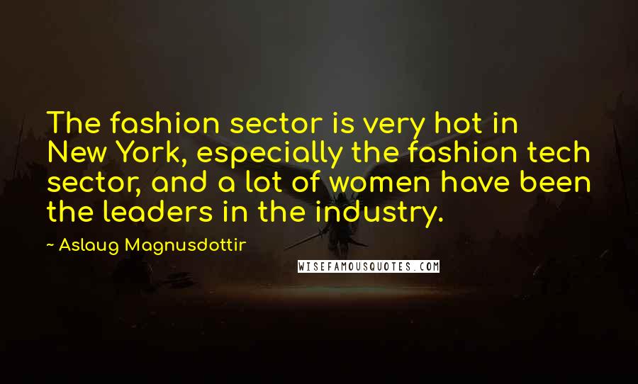 Aslaug Magnusdottir Quotes: The fashion sector is very hot in New York, especially the fashion tech sector, and a lot of women have been the leaders in the industry.