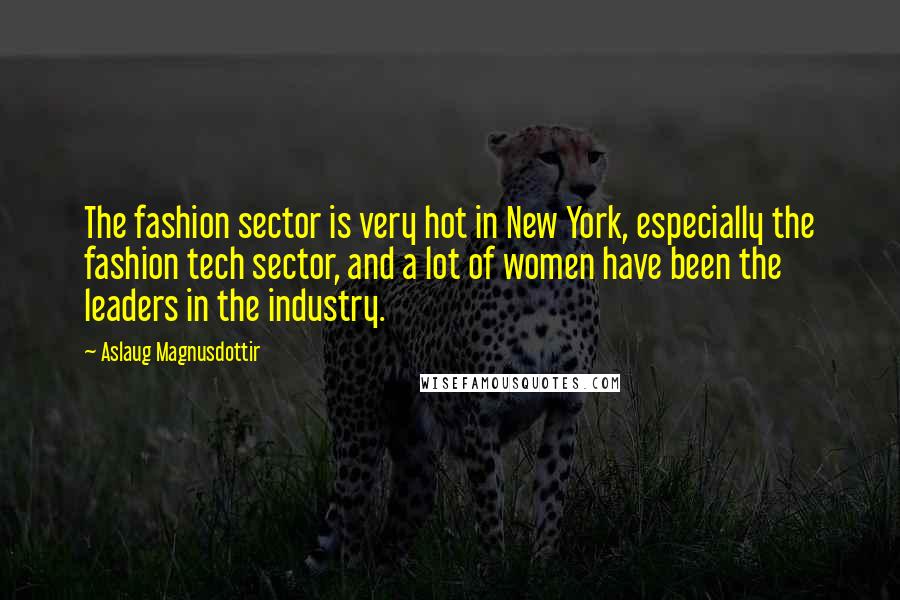 Aslaug Magnusdottir Quotes: The fashion sector is very hot in New York, especially the fashion tech sector, and a lot of women have been the leaders in the industry.