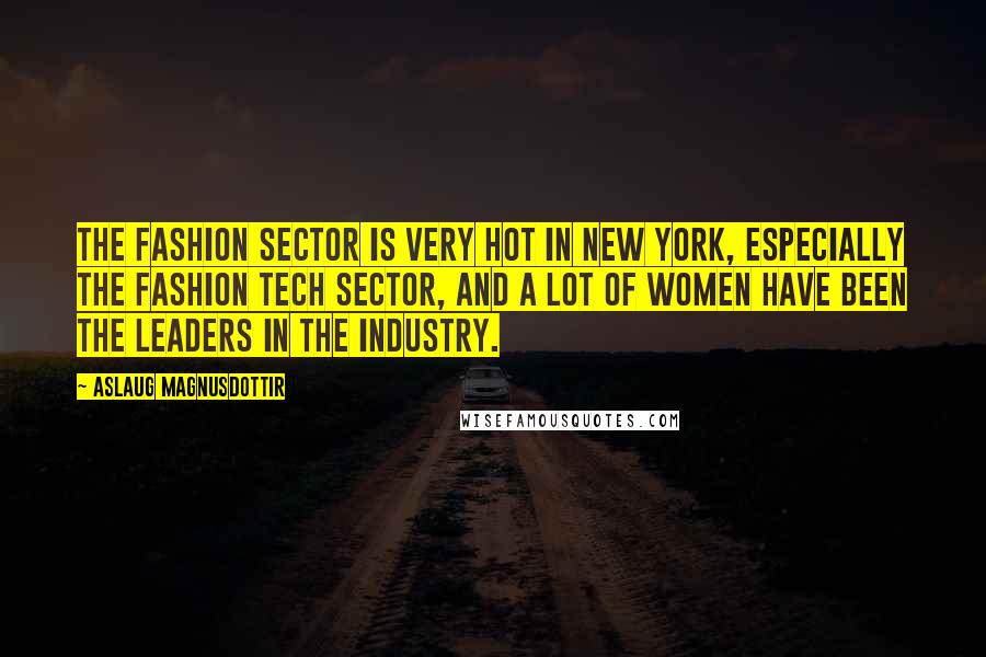 Aslaug Magnusdottir Quotes: The fashion sector is very hot in New York, especially the fashion tech sector, and a lot of women have been the leaders in the industry.