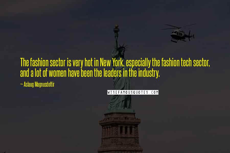 Aslaug Magnusdottir Quotes: The fashion sector is very hot in New York, especially the fashion tech sector, and a lot of women have been the leaders in the industry.