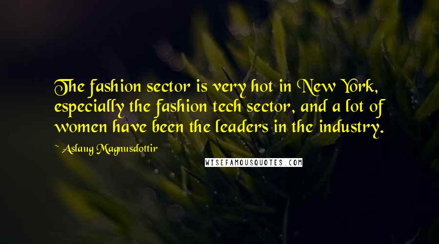 Aslaug Magnusdottir Quotes: The fashion sector is very hot in New York, especially the fashion tech sector, and a lot of women have been the leaders in the industry.