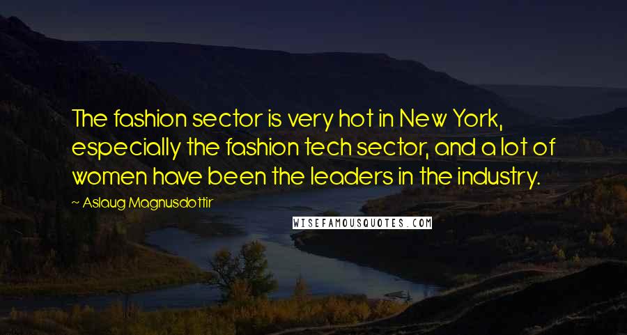 Aslaug Magnusdottir Quotes: The fashion sector is very hot in New York, especially the fashion tech sector, and a lot of women have been the leaders in the industry.