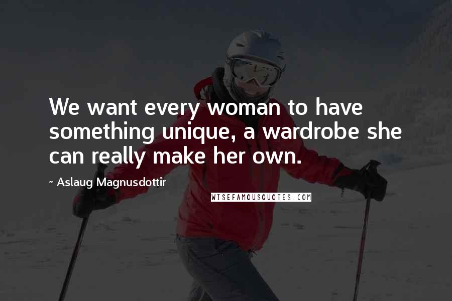 Aslaug Magnusdottir Quotes: We want every woman to have something unique, a wardrobe she can really make her own.