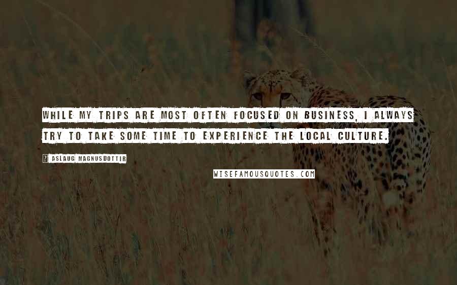 Aslaug Magnusdottir Quotes: While my trips are most often focused on business, I always try to take some time to experience the local culture.