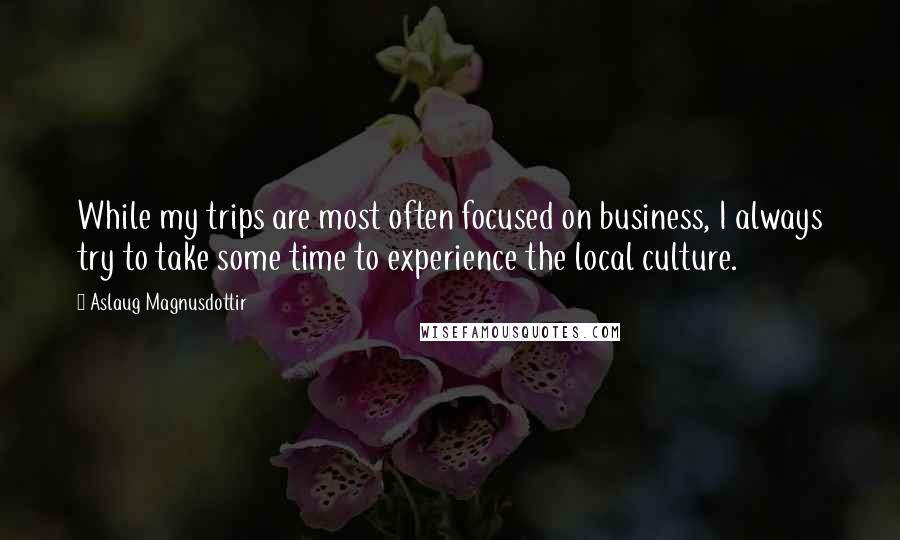 Aslaug Magnusdottir Quotes: While my trips are most often focused on business, I always try to take some time to experience the local culture.