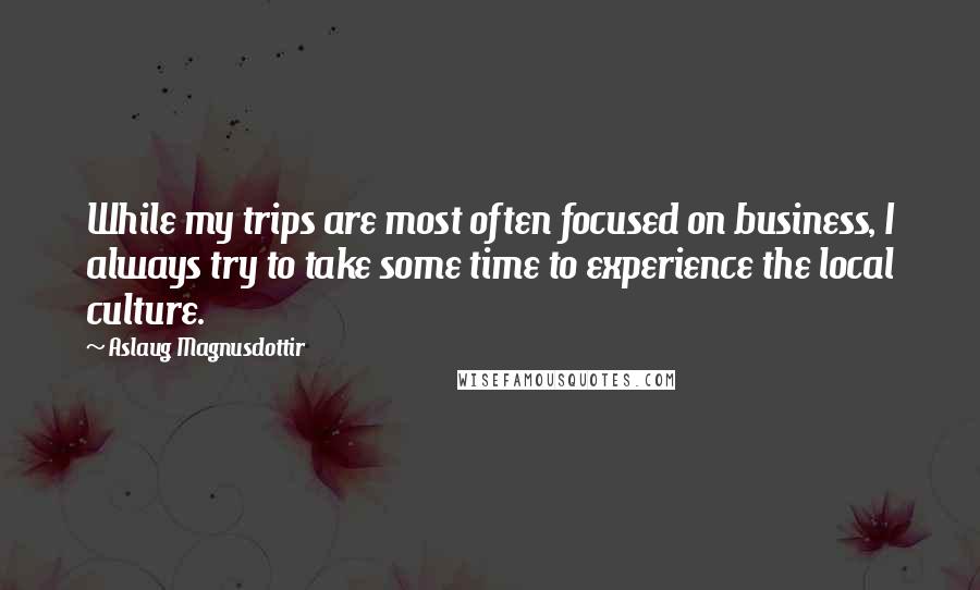 Aslaug Magnusdottir Quotes: While my trips are most often focused on business, I always try to take some time to experience the local culture.