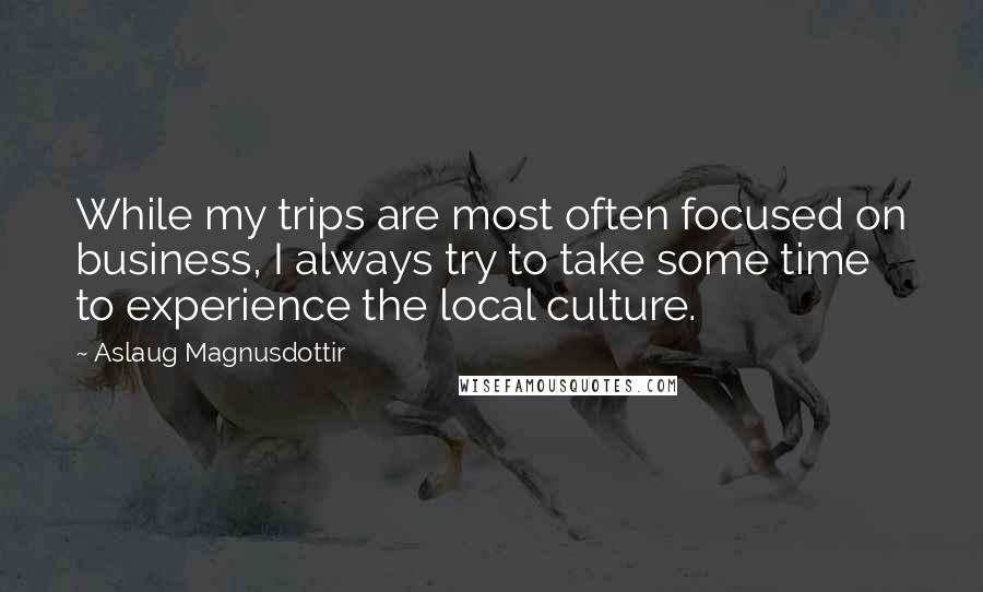 Aslaug Magnusdottir Quotes: While my trips are most often focused on business, I always try to take some time to experience the local culture.