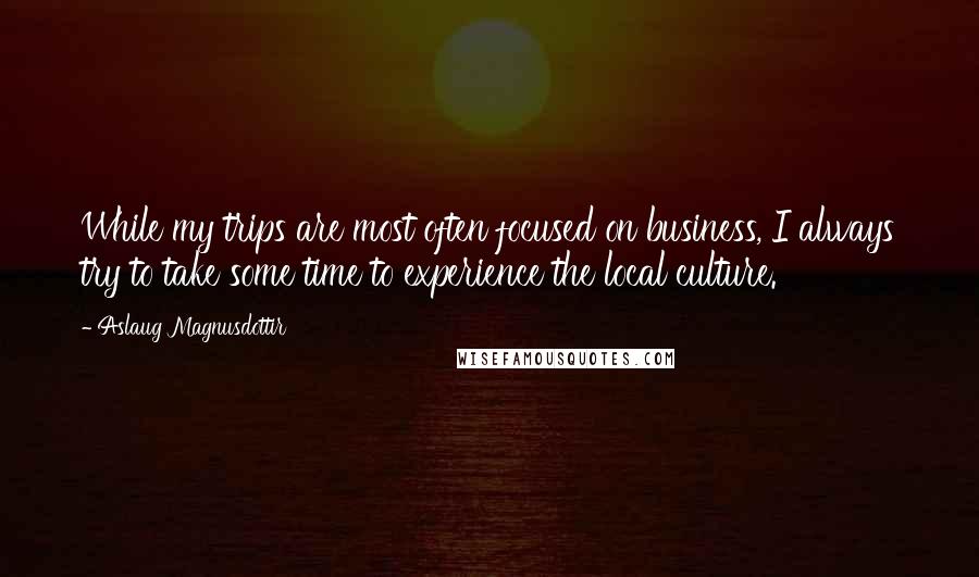 Aslaug Magnusdottir Quotes: While my trips are most often focused on business, I always try to take some time to experience the local culture.