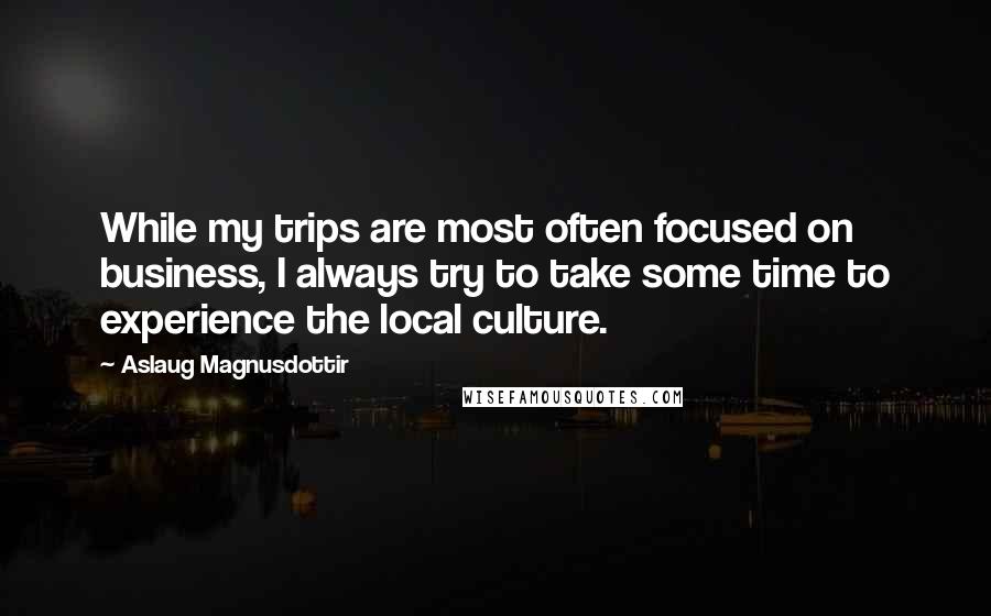 Aslaug Magnusdottir Quotes: While my trips are most often focused on business, I always try to take some time to experience the local culture.