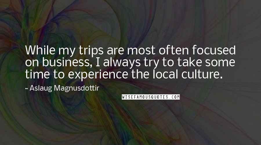 Aslaug Magnusdottir Quotes: While my trips are most often focused on business, I always try to take some time to experience the local culture.