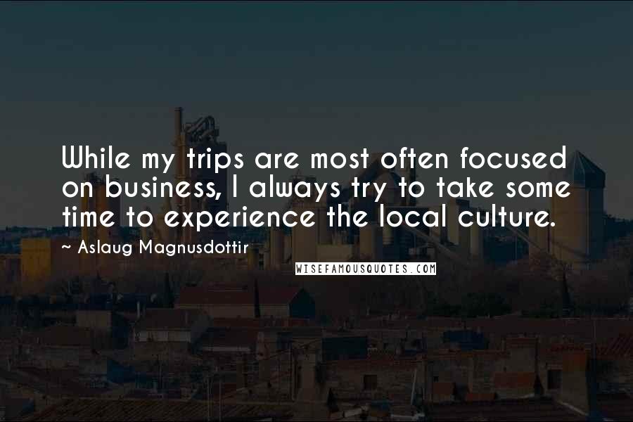 Aslaug Magnusdottir Quotes: While my trips are most often focused on business, I always try to take some time to experience the local culture.