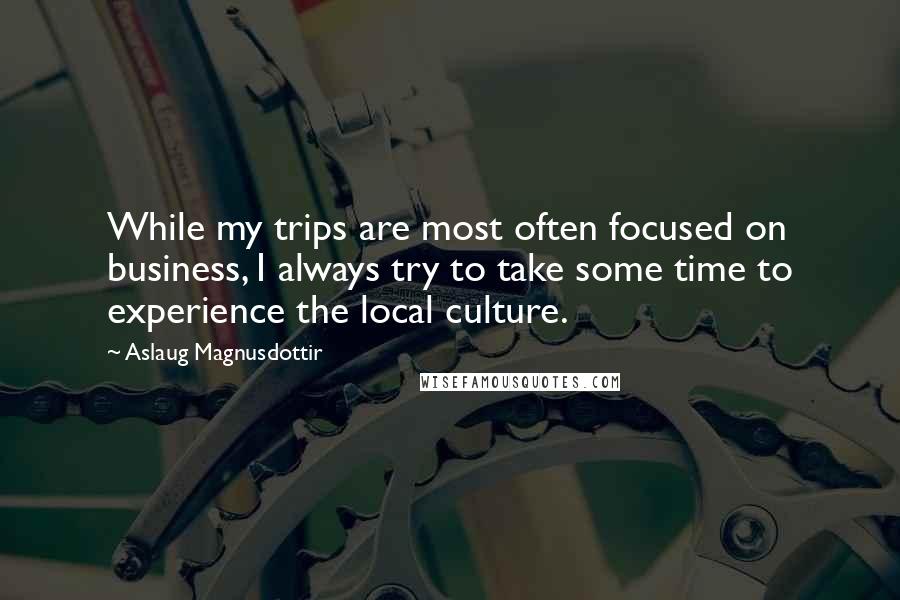 Aslaug Magnusdottir Quotes: While my trips are most often focused on business, I always try to take some time to experience the local culture.