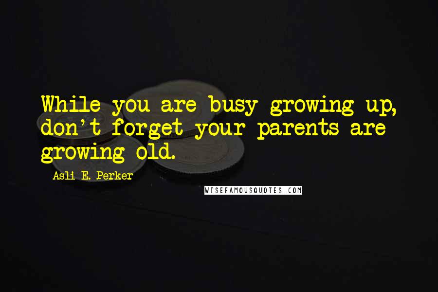 Asli E. Perker Quotes: While you are busy growing up, don't forget your parents are growing old.