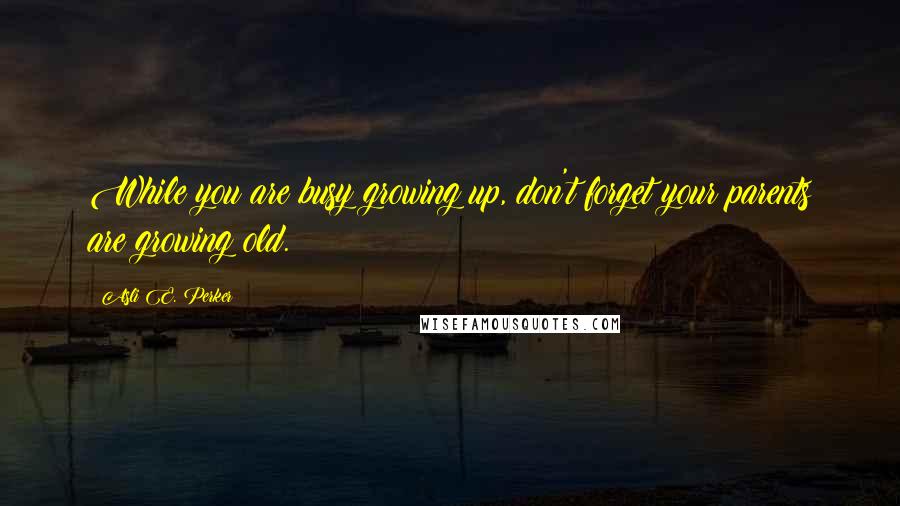 Asli E. Perker Quotes: While you are busy growing up, don't forget your parents are growing old.