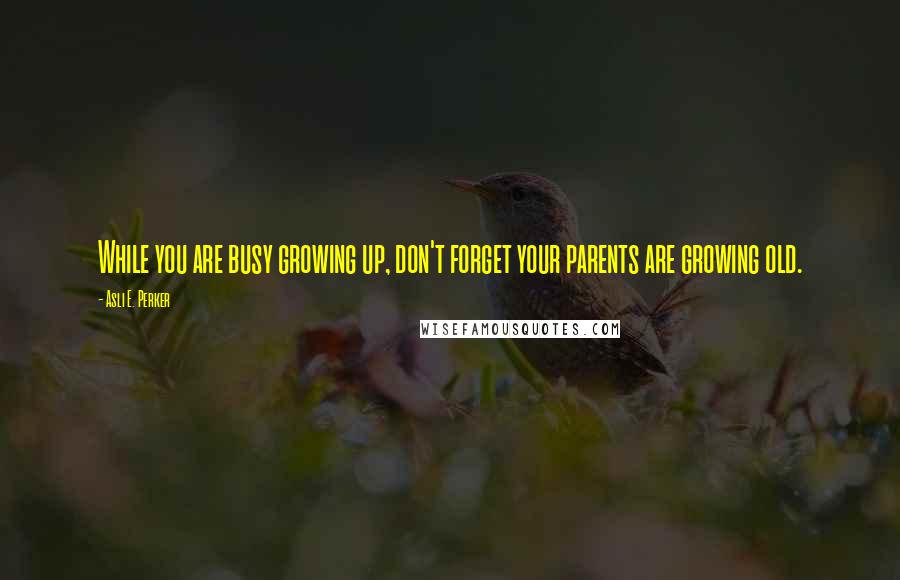 Asli E. Perker Quotes: While you are busy growing up, don't forget your parents are growing old.