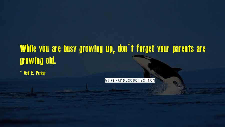 Asli E. Perker Quotes: While you are busy growing up, don't forget your parents are growing old.