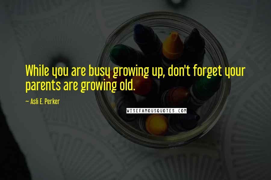 Asli E. Perker Quotes: While you are busy growing up, don't forget your parents are growing old.