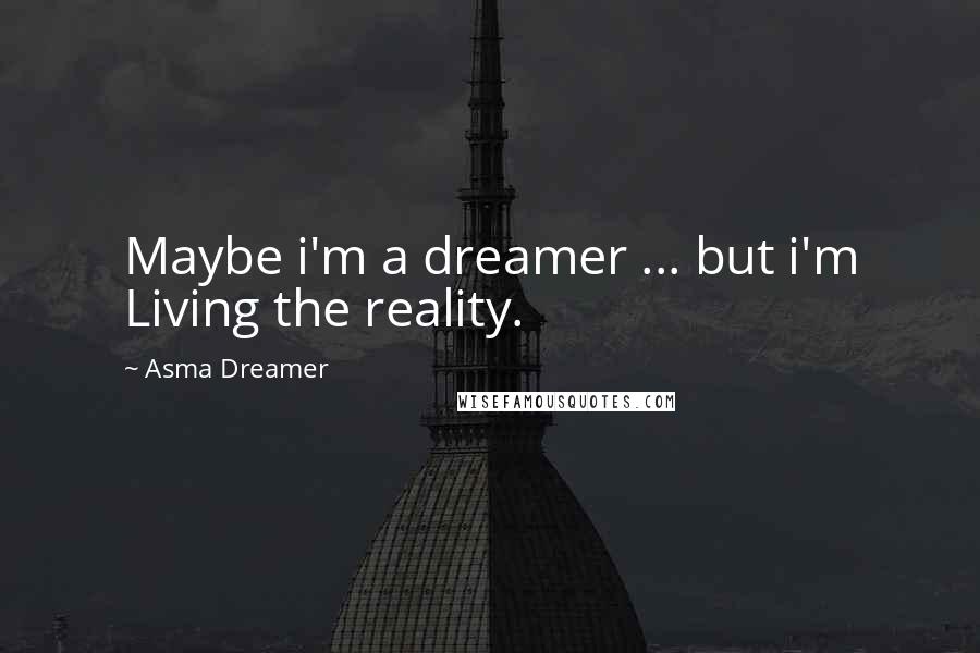 Asma Dreamer Quotes: Maybe i'm a dreamer ... but i'm Living the reality.