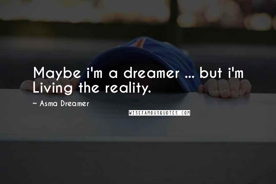 Asma Dreamer Quotes: Maybe i'm a dreamer ... but i'm Living the reality.