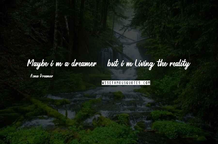 Asma Dreamer Quotes: Maybe i'm a dreamer ... but i'm Living the reality.