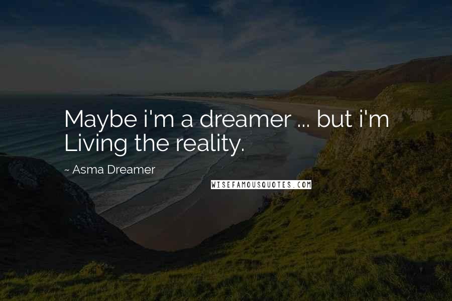 Asma Dreamer Quotes: Maybe i'm a dreamer ... but i'm Living the reality.