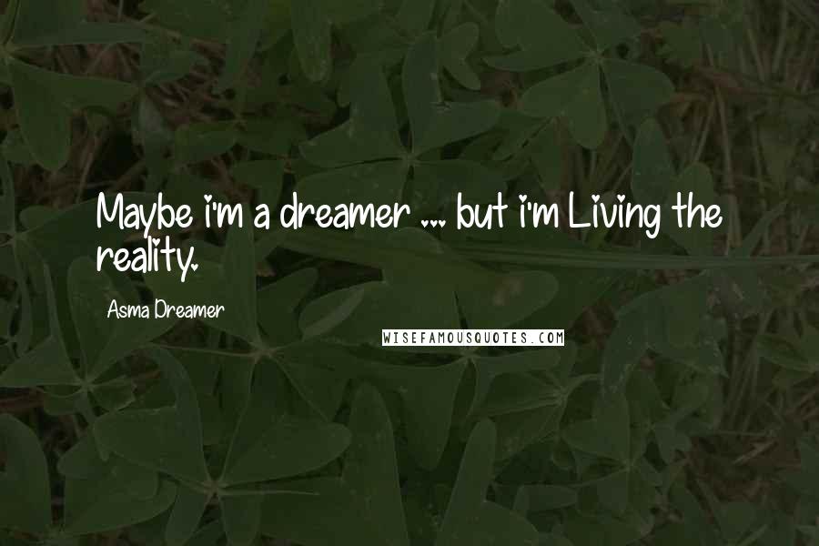 Asma Dreamer Quotes: Maybe i'm a dreamer ... but i'm Living the reality.