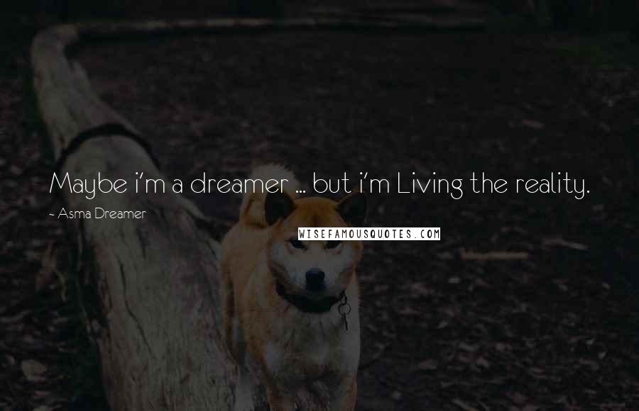 Asma Dreamer Quotes: Maybe i'm a dreamer ... but i'm Living the reality.