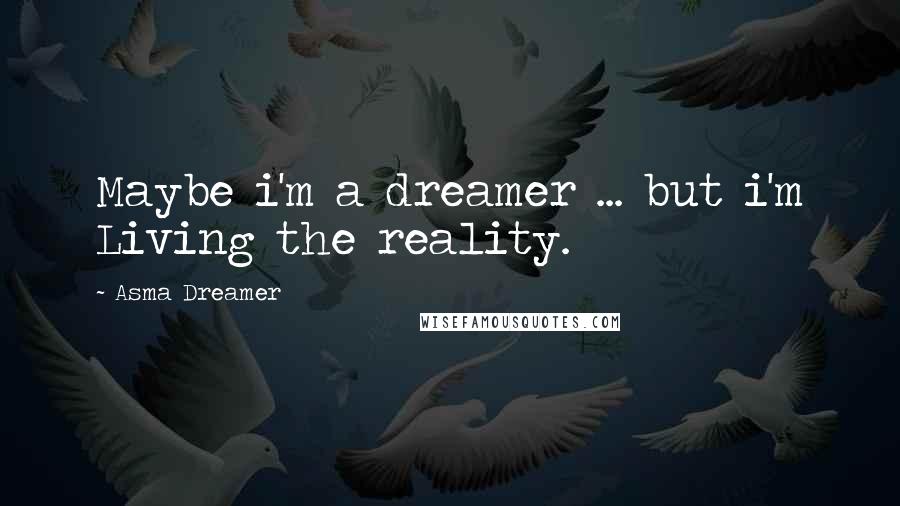 Asma Dreamer Quotes: Maybe i'm a dreamer ... but i'm Living the reality.