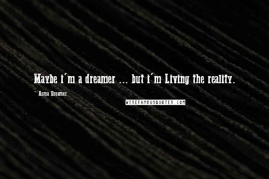 Asma Dreamer Quotes: Maybe i'm a dreamer ... but i'm Living the reality.