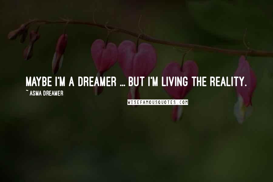 Asma Dreamer Quotes: Maybe i'm a dreamer ... but i'm Living the reality.