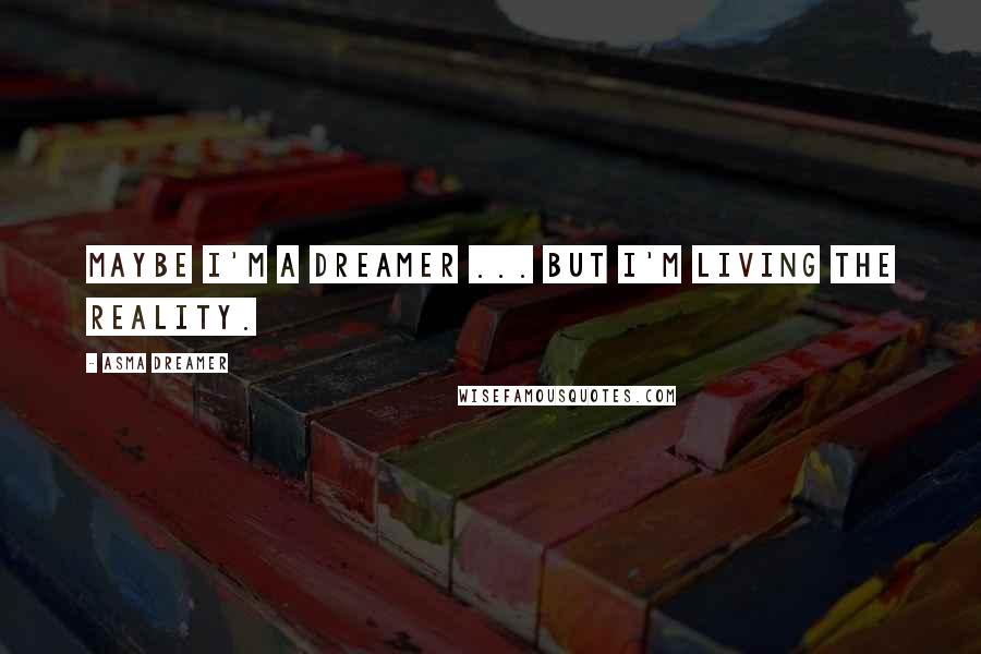 Asma Dreamer Quotes: Maybe i'm a dreamer ... but i'm Living the reality.