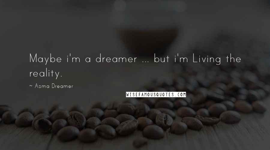 Asma Dreamer Quotes: Maybe i'm a dreamer ... but i'm Living the reality.