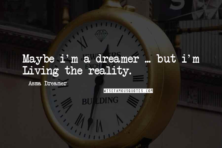 Asma Dreamer Quotes: Maybe i'm a dreamer ... but i'm Living the reality.