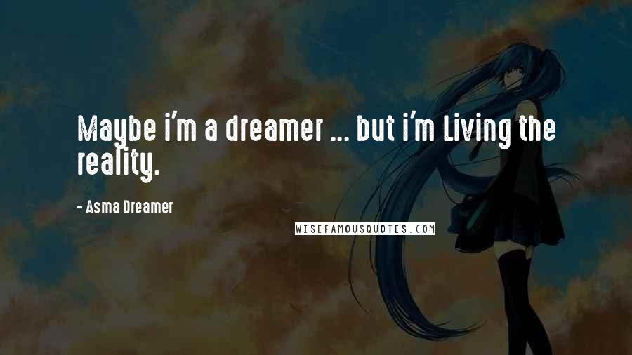 Asma Dreamer Quotes: Maybe i'm a dreamer ... but i'm Living the reality.