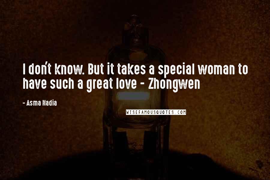 Asma Nadia Quotes: I don't know. But it takes a special woman to have such a great love - Zhongwen