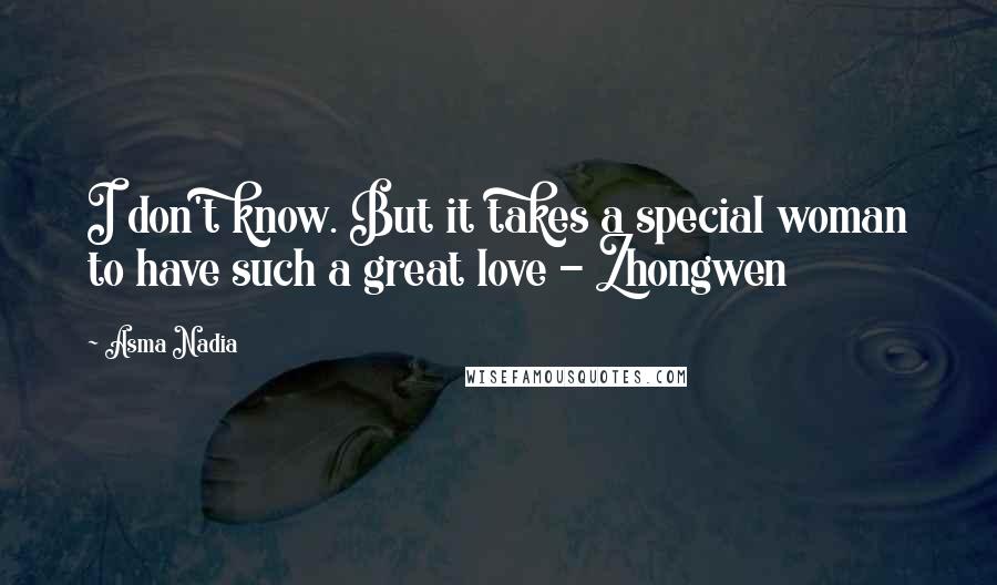 Asma Nadia Quotes: I don't know. But it takes a special woman to have such a great love - Zhongwen