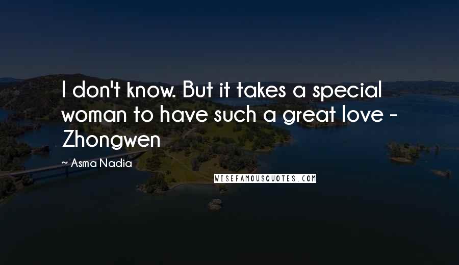 Asma Nadia Quotes: I don't know. But it takes a special woman to have such a great love - Zhongwen