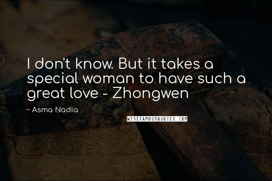 Asma Nadia Quotes: I don't know. But it takes a special woman to have such a great love - Zhongwen