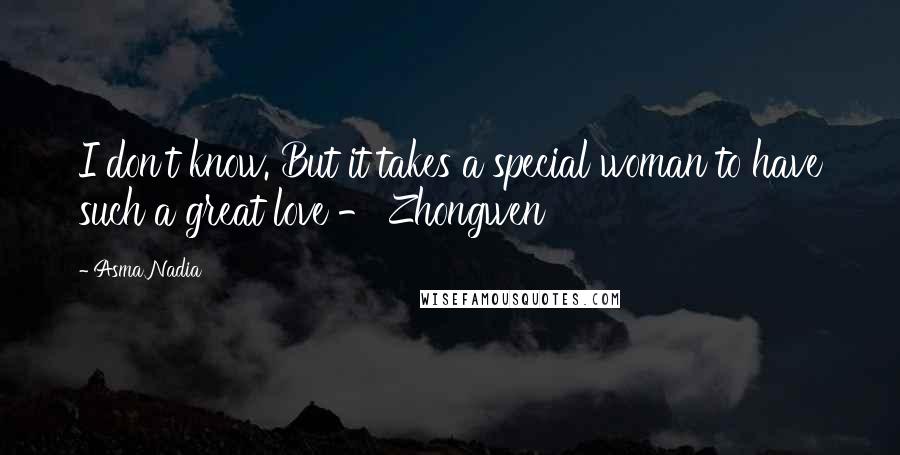 Asma Nadia Quotes: I don't know. But it takes a special woman to have such a great love - Zhongwen