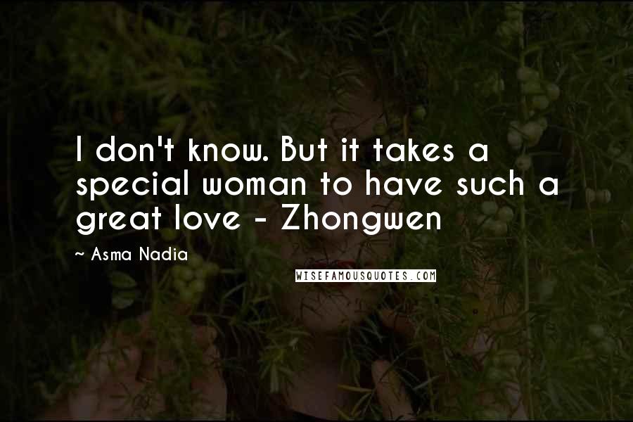 Asma Nadia Quotes: I don't know. But it takes a special woman to have such a great love - Zhongwen